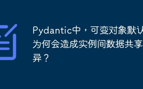 Pydantic中，可变对象默认值为何会造成实例间数据共享差异？