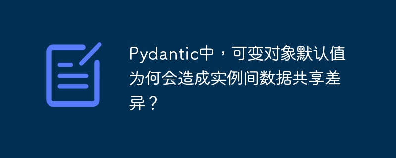 Pydantic中,可变对象默认值为何会造成实例间数据共享差异?