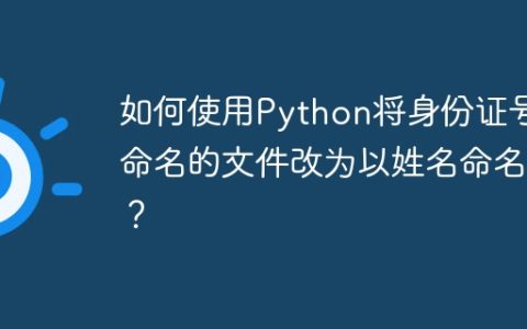 如何使用Python将身份证号命名的文件改为以姓名命名？