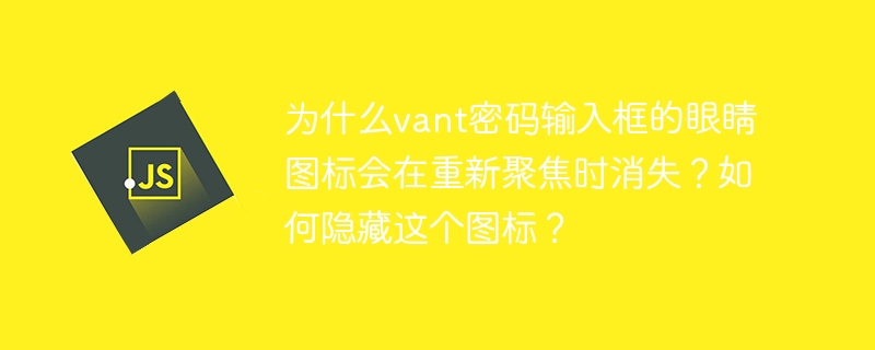 为什么vant密码输入框的眼睛图标会在重新聚焦时消失?如何隐藏这个图标?