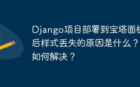 Django项目部署到宝塔面板后样式丢失的原因是什么？如何解决？