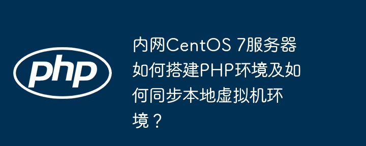 内网centos 7服务器如何搭建php环境及如何同步本地虚拟机环境?