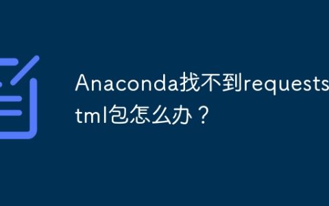 Anaconda找不到requests_html包怎么办？