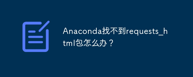 anaconda找不到requests_html包怎么办?