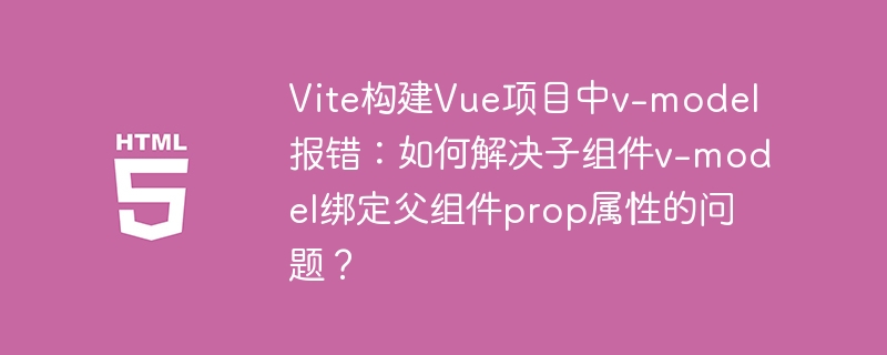 Vite构建Vue项目中v-model报错:如何解决子组件v-model绑定父组件prop属性的问题?