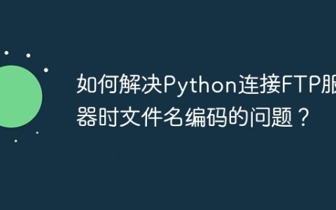 如何解决Python连接FTP服务器时文件名编码的问题？