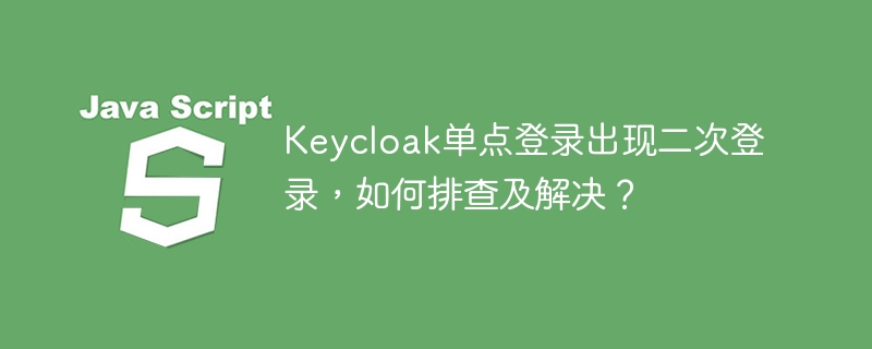 keycloak单点登录出现二次登录,如何排查及解决?