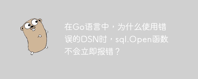 在go语言中,为什么使用错误的dsn时,sql.open函数不会立即报错?