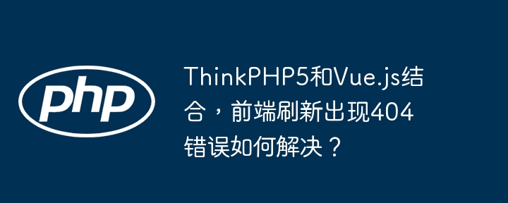 thinkphp5和vue.js结合,前端刷新出现404错误如何解决?