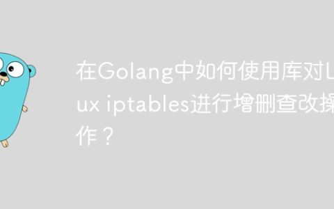 在Golang中如何使用库对Linux iptables进行增删查改操作？
