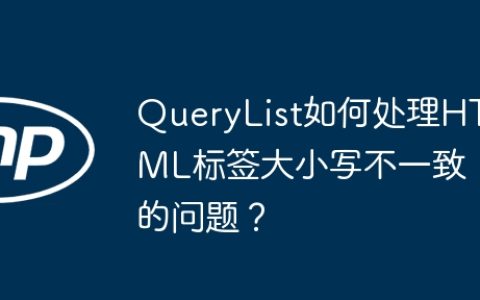 QueryList如何处理HTML标签大小写不一致的问题？