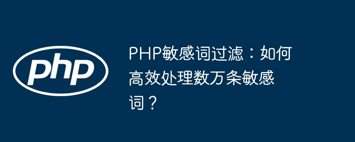 php敏感词过滤:如何高效处理数万条敏感词?