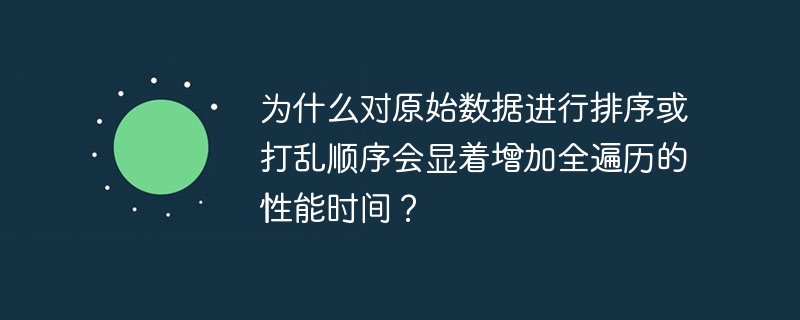 为什么对原始数据进行排序或打乱顺序会显着增加全遍历的性能时间?