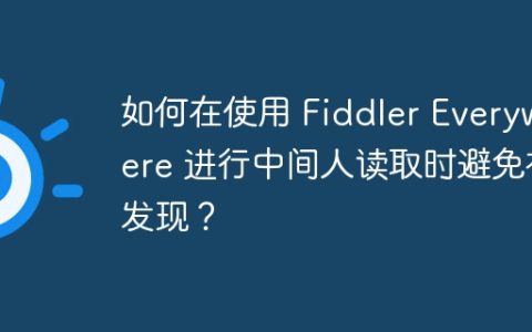 如何在使用 Fiddler Everywhere 进行中间人读取时避免被发现？
