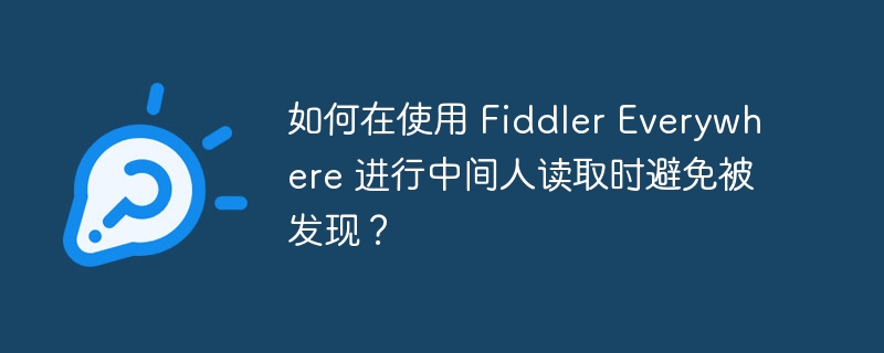 如何在使用 fiddler everywhere 进行中间人读取时避免被发现?
