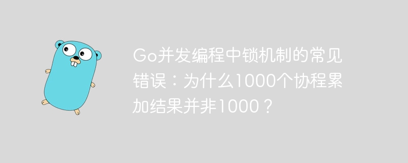 go并发编程中锁机制的常见错误:为什么1000个协程累加结果并非1000?