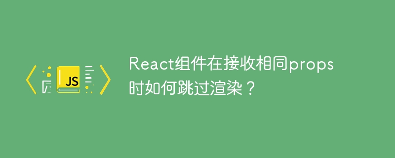 react组件在接收相同props时如何跳过渲染?