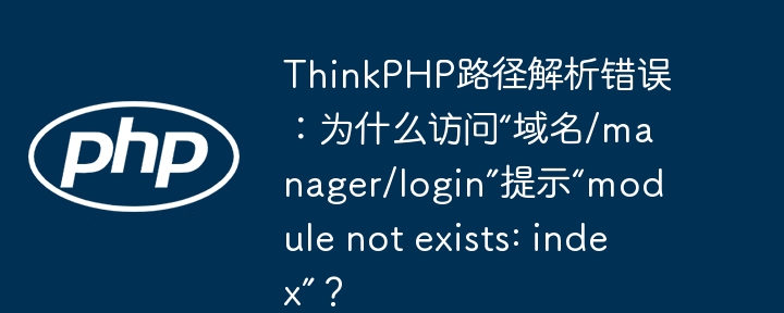 thinkphp路径解析错误:为什么访问“域名/manager/login”提示“module not exists: index”?