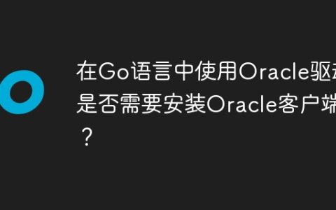 在Go语言中使用Oracle驱动是否需要安装Oracle客户端？