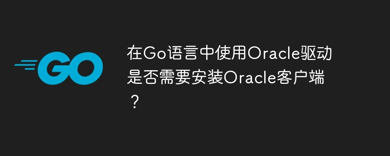 在go语言中使用oracle驱动是否需要安装oracle客户端?