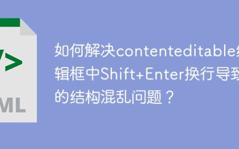 如何解决contenteditable编辑框中Shift+Enter换行导致的结构混乱问题？