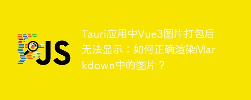 Tauri应用中Vue3图片打包后无法显示:如何正确渲染Markdown中的图片?