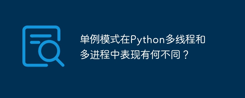 单例模式在python多线程和多进程中表现有何不同?