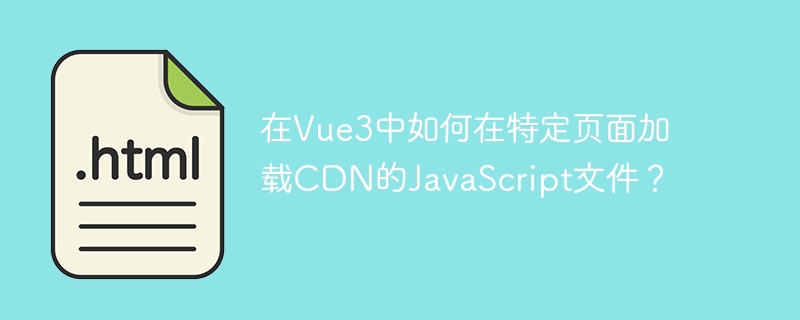 在vue3中如何在特定页面加载cdn的javascript文件?