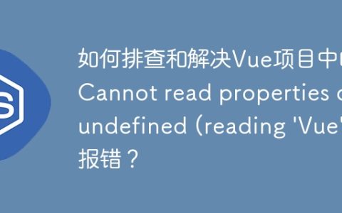 如何排查和解决Vue项目中的“Cannot read properties of undefined (reading 'Vue')”报错？