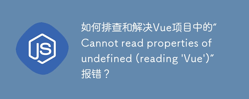 如何排查和解决vue项目中的“cannot read properties of undefined (reading 'vue')”报错?