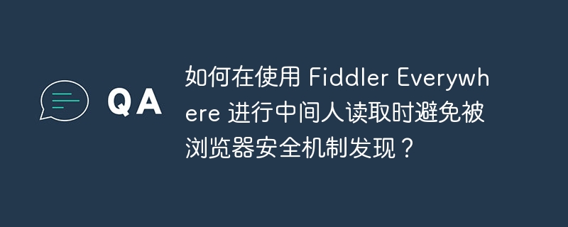 如何在使用 fiddler everywhere 进行中间人读取时避免被浏览器安全机制发现?