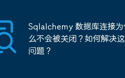 Sqlalchemy 数据库连接为什么不会被关闭？如何解决这个问题？