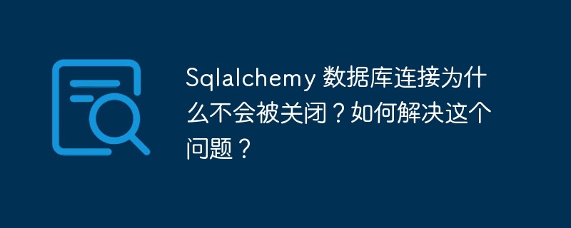 sqlalchemy 数据库连接为什么不会被关闭?如何解决这个问题?