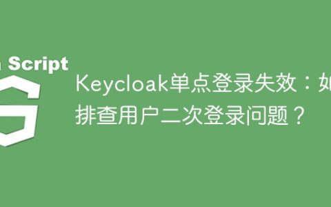 Keycloak单点登录失效：如何排查用户二次登录问题？