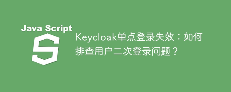 keycloak单点登录失效:如何排查用户二次登录问题?