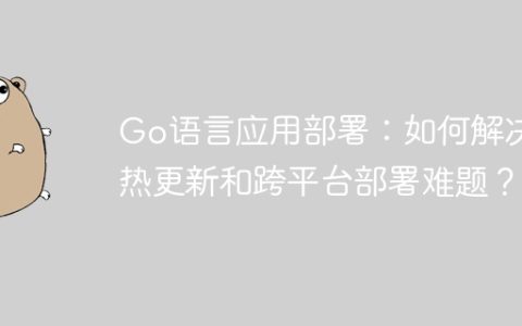 Go语言应用部署：如何解决热更新和跨平台部署难题？