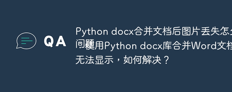 Python docx合并文档后图片丢失怎么办问题：使用Python docx库合并Word文档后，图片无法显示，如何解决？