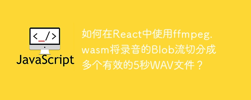 如何在React中使用ffmpeg.wasm将录音的Blob流切分成多个有效的5秒WAV文件?