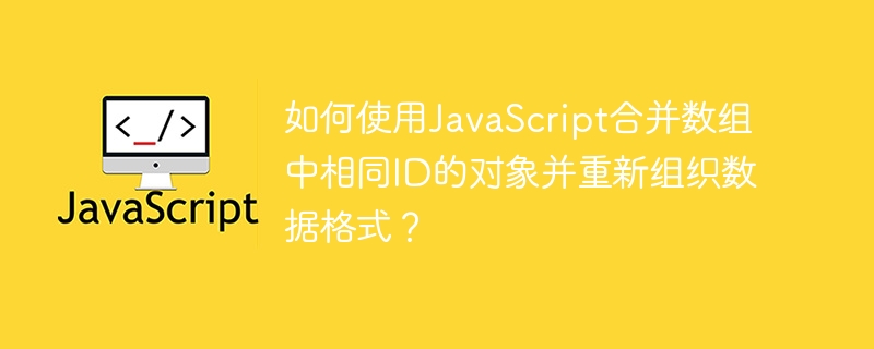 如何使用javascript合并数组中相同id的对象并重新组织数据格式?