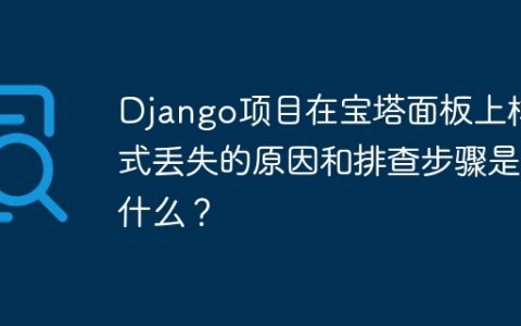 Django项目在宝塔面板上样式丢失的原因和排查步骤是什么？