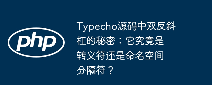 typecho源码中双反斜杠的秘密:它究竟是转义符还是命名空间分隔符?