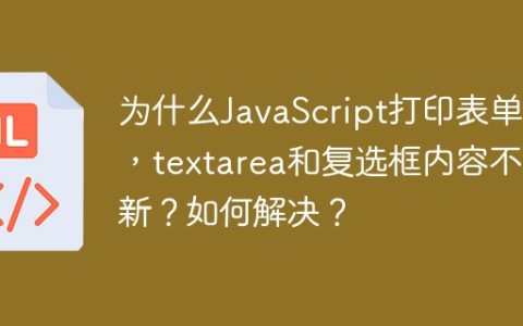 为什么JavaScript打印表单时，textarea和复选框内容不更新？如何解决？