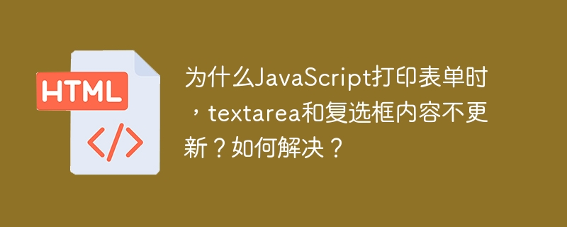 为什么javascript打印表单时,textarea和复选框内容不更新?如何解决?