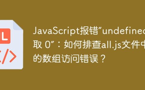 JavaScript报错“undefined 读取 0”：如何排查all.js文件中的数组访问错误？
