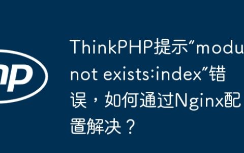 ThinkPHP提示“module not exists:index”错误，如何通过Nginx配置解决？