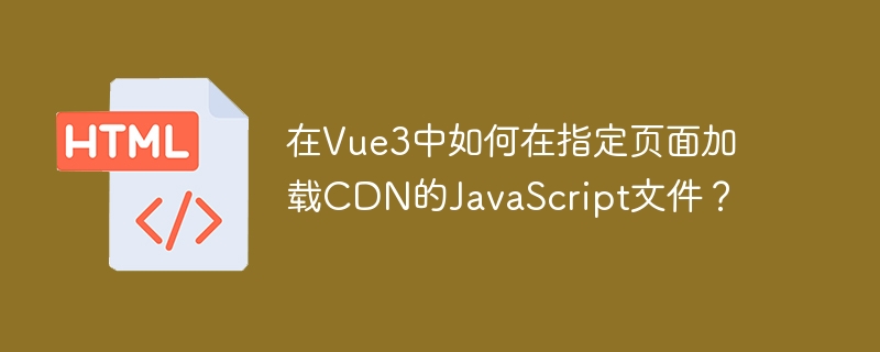 在vue3中如何在指定页面加载cdn的javascript文件?