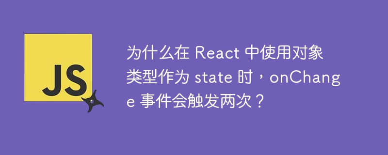 为什么在 react 中使用对象类型作为 state 时,onchange 事件会触发两次?