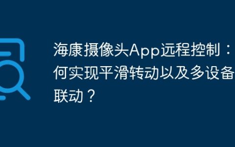 海康摄像头App远程控制：如何实现平滑转动以及多设备联动？