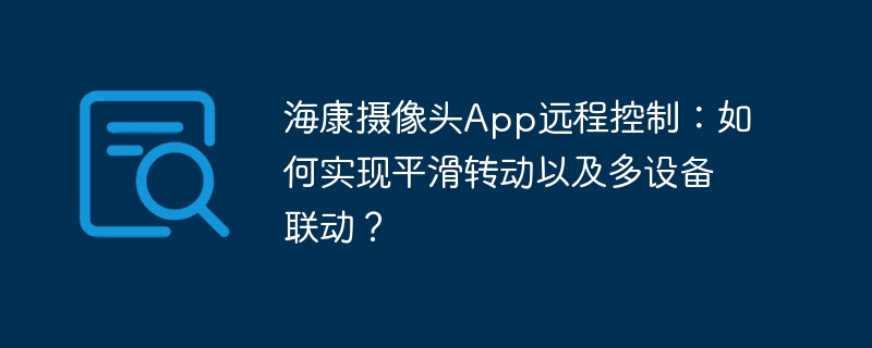 海康摄像头app远程控制:如何实现平滑转动以及多设备联动?