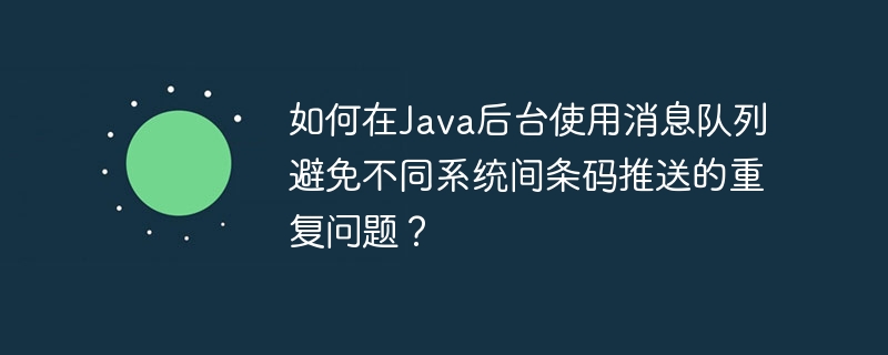 如何在java后台使用消息队列避免不同系统间条码推送的重复问题?
